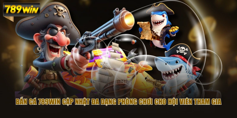 Bắn Cá 789WIN cập nhật đa dạng phòng chơi cho hội viên tham gia